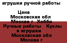 игрушки ручной работы › Цена ­ 1 500 - Московская обл., Москва г. Хобби. Ручные работы » Куклы и игрушки   . Московская обл.,Москва г.